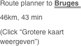 Route planner to Bruges 
46km, 43 min
(Click “Grotere kaart weergeven”)

