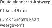 Route planner to Antwerp 
61 km, 49 min
(Click “Grotere kaart weergeven”)
